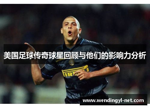 美国足球传奇球星回顾与他们的影响力分析
