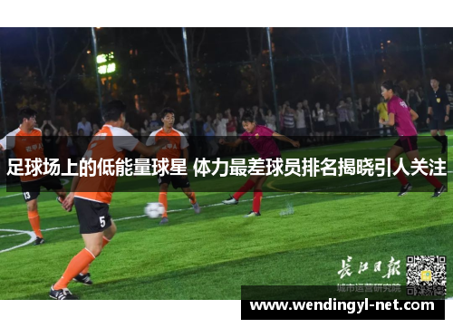 足球场上的低能量球星 体力最差球员排名揭晓引人关注
