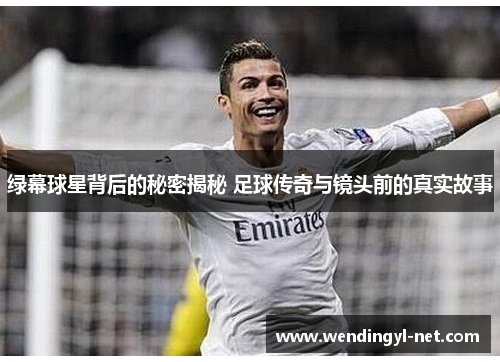 绿幕球星背后的秘密揭秘 足球传奇与镜头前的真实故事