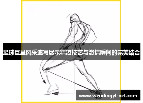 足球巨星风采速写展示精湛技艺与激情瞬间的完美结合