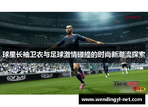 球星长袖卫衣与足球激情碰撞的时尚新潮流探索