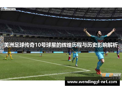 美洲足球传奇10号球星的辉煌历程与历史影响解析