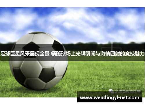 足球巨星风采展现全景 领略球场上光辉瞬间与激情四射的竞技魅力