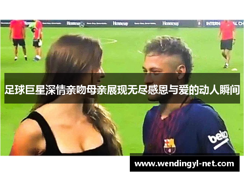 足球巨星深情亲吻母亲展现无尽感恩与爱的动人瞬间