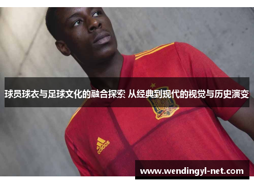 球员球衣与足球文化的融合探索 从经典到现代的视觉与历史演变