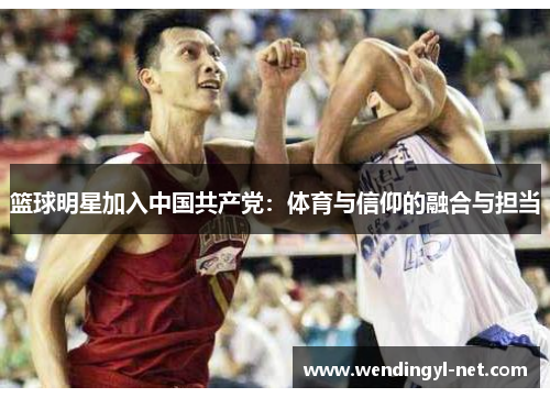 篮球明星加入中国共产党：体育与信仰的融合与担当