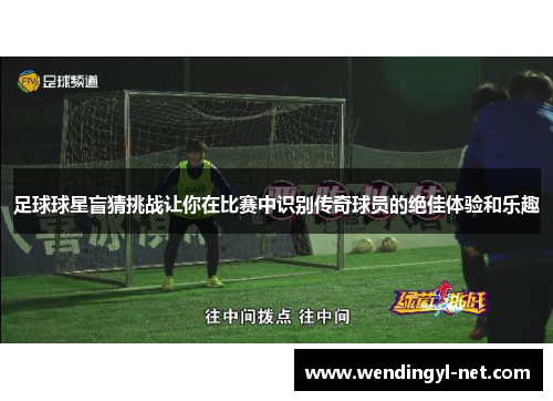 足球球星盲猜挑战让你在比赛中识别传奇球员的绝佳体验和乐趣