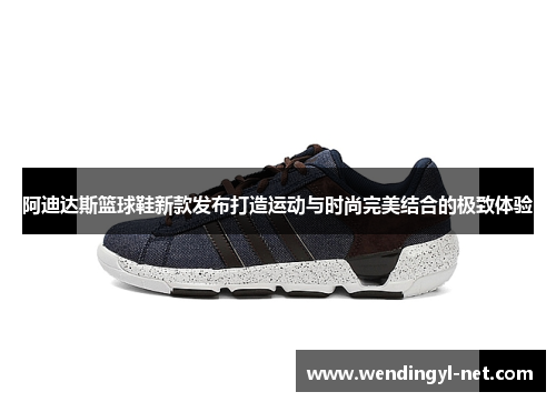 阿迪达斯篮球鞋新款发布打造运动与时尚完美结合的极致体验