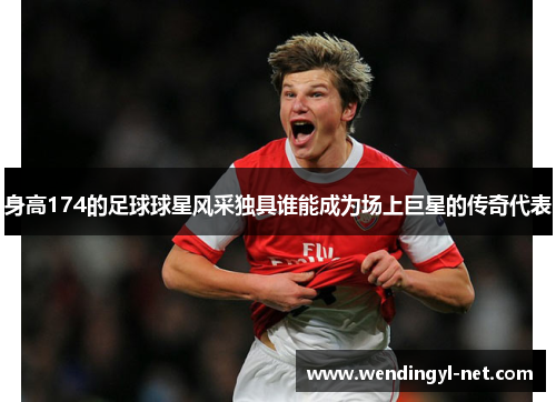 身高174的足球球星风采独具谁能成为场上巨星的传奇代表