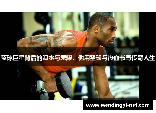 篮球巨星背后的泪水与荣耀：他用坚韧与热血书写传奇人生
