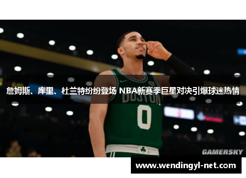 詹姆斯、库里、杜兰特纷纷登场 NBA新赛季巨星对决引爆球迷热情