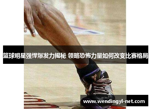篮球明星强悍爆发力揭秘 领略恐怖力量如何改变比赛格局