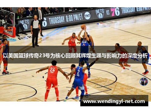 以美国篮球传奇23号为核心回顾其辉煌生涯与影响力的深度分析