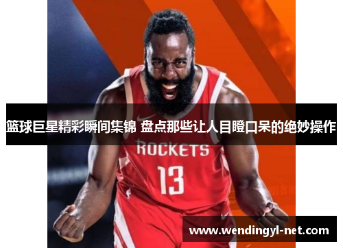 篮球巨星精彩瞬间集锦 盘点那些让人目瞪口呆的绝妙操作