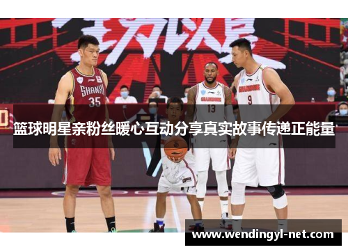 篮球明星亲粉丝暖心互动分享真实故事传递正能量