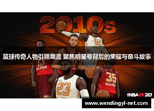 篮球传奇人物引领潮流 聚焦明星号背后的荣耀与奋斗故事