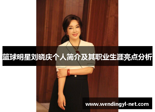 篮球明星刘晓庆个人简介及其职业生涯亮点分析