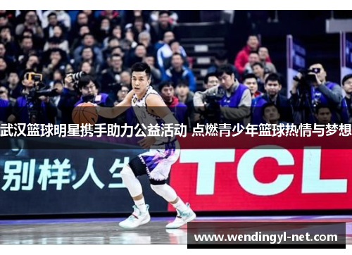 武汉篮球明星携手助力公益活动 点燃青少年篮球热情与梦想