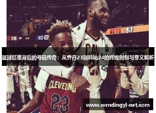 篮球巨星背后的号码传奇：从乔丹23到科比24的辉煌时刻与意义解析