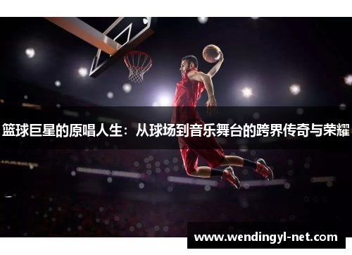 篮球巨星的原唱人生：从球场到音乐舞台的跨界传奇与荣耀