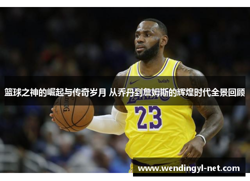 篮球之神的崛起与传奇岁月 从乔丹到詹姆斯的辉煌时代全景回顾