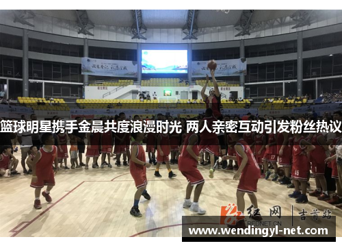 篮球明星携手金晨共度浪漫时光 两人亲密互动引发粉丝热议