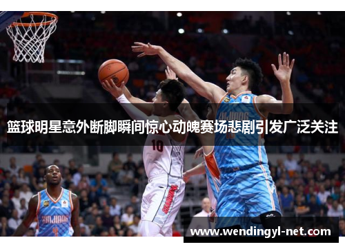 篮球明星意外断脚瞬间惊心动魄赛场悲剧引发广泛关注