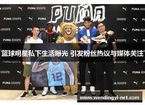 篮球明星私下生活曝光 引发粉丝热议与媒体关注