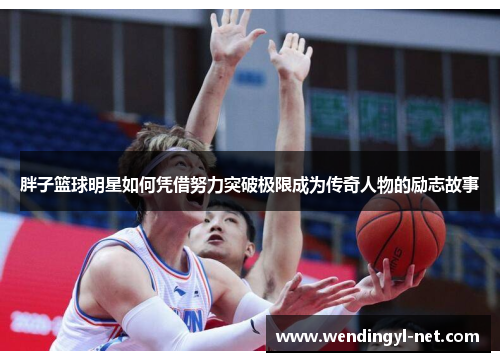 胖子篮球明星如何凭借努力突破极限成为传奇人物的励志故事