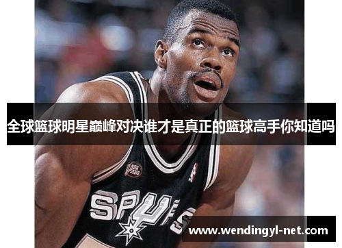 全球篮球明星巅峰对决谁才是真正的篮球高手你知道吗